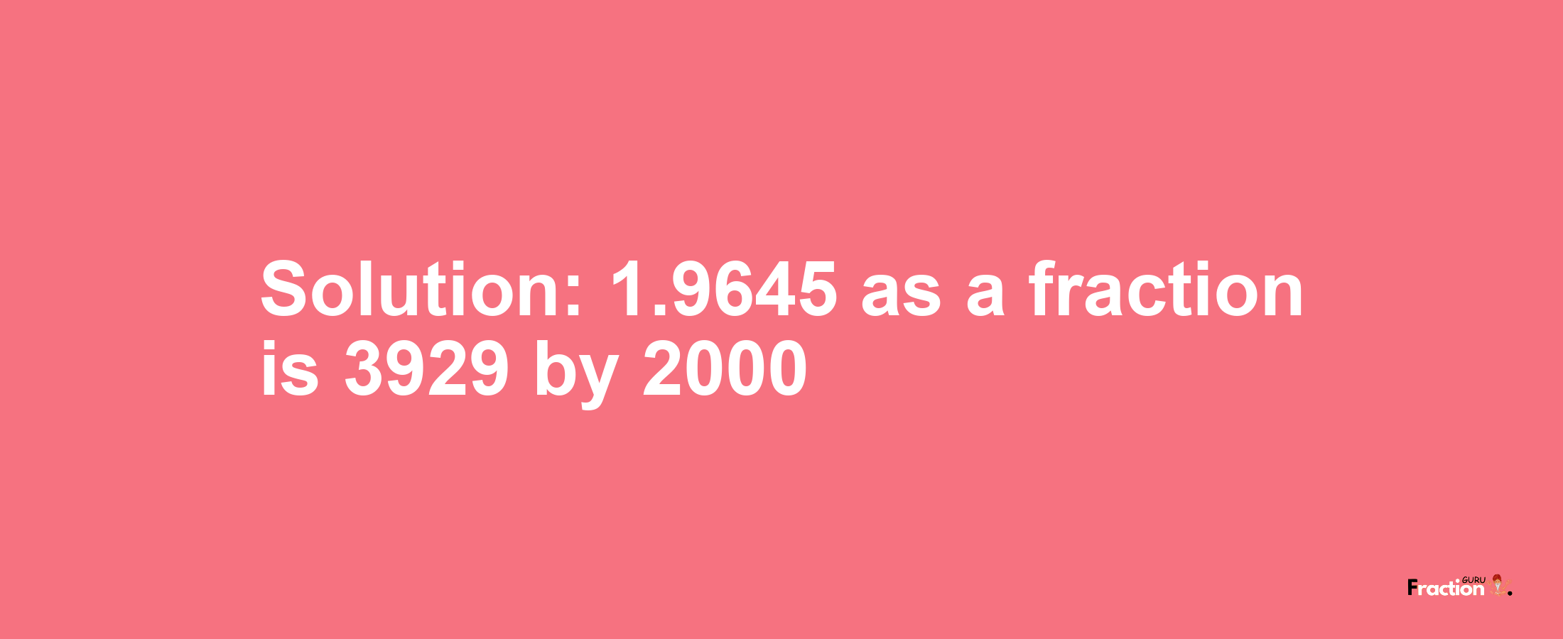 Solution:1.9645 as a fraction is 3929/2000